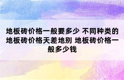 地板砖价格一般要多少 不同种类的地板砖价格天差地别 地板砖价格一般多少钱